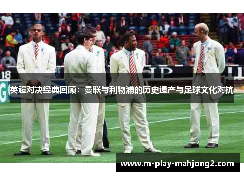 英超对决经典回顾：曼联与利物浦的历史遗产与足球文化对抗