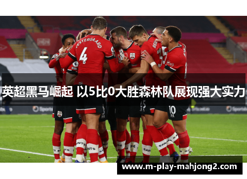 英超黑马崛起 以5比0大胜森林队展现强大实力