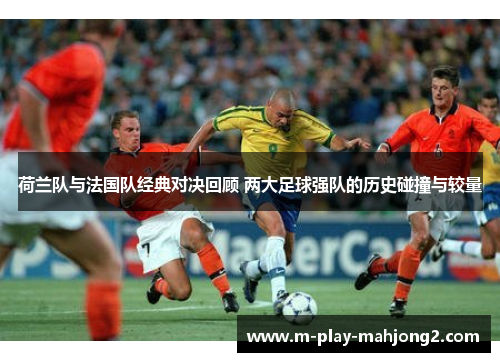 荷兰队与法国队经典对决回顾 两大足球强队的历史碰撞与较量