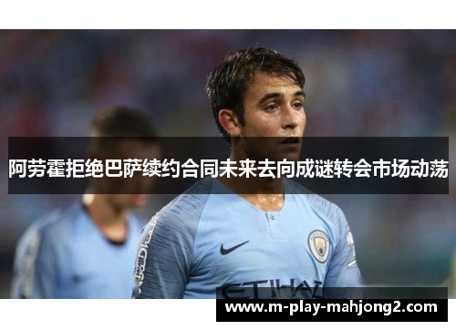 阿劳霍拒绝巴萨续约合同未来去向成谜转会市场动荡