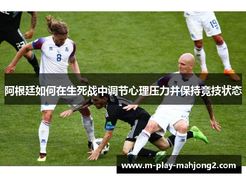 阿根廷如何在生死战中调节心理压力并保持竞技状态