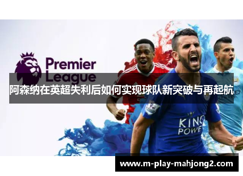 阿森纳在英超失利后如何实现球队新突破与再起航 阿森纳在英超失利后如何实现球队新突破与再起航