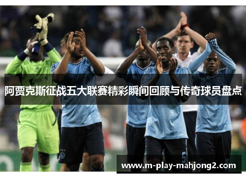 阿贾克斯征战五大联赛精彩瞬间回顾与传奇球员盘点 阿贾克斯征战五大联赛精彩瞬间回顾与传奇球员盘点