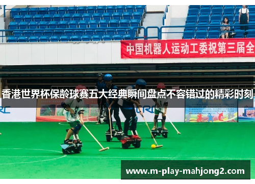 香港世界杯保龄球赛五大经典瞬间盘点不容错过的精彩时刻