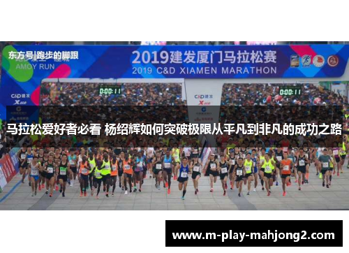 马拉松爱好者必看 杨绍辉如何突破极限从平凡到非凡的成功之路 马拉松爱好者必看 杨绍辉如何突破极限从平凡到非凡的成功之路
