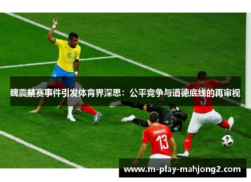 魏震禁赛事件引发体育界深思:公平竞争与道德底线的再审视 魏震禁赛事件引发体育界深思:公平竞争与道德底线的再审视