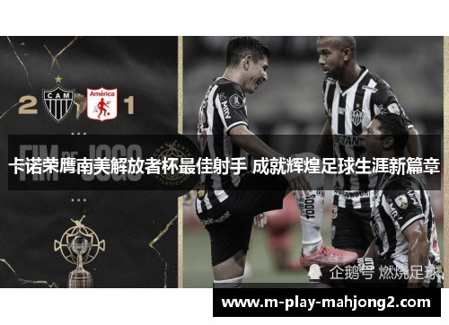 卡诺荣膺南美解放者杯最佳射手 成就辉煌足球生涯新篇章 卡诺荣膺南美解放者杯最佳射手 成就辉煌足球生涯新篇章