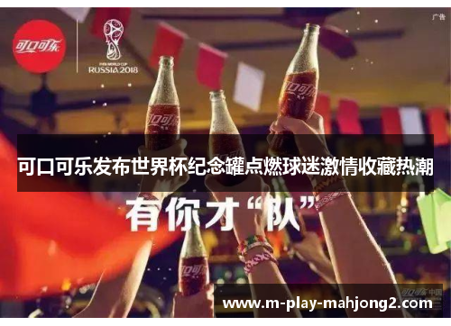 可口可乐发布世界杯纪念罐点燃球迷激情收藏热潮