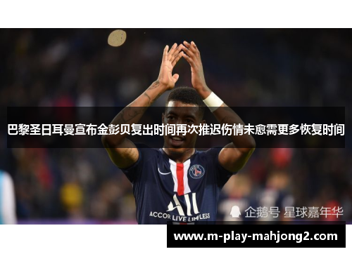 巴黎圣日耳曼宣布金彭贝复出时间再次推迟伤情未愈需更多恢复时间