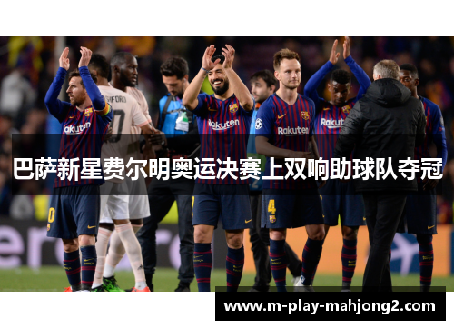 巴萨新星费尔明奥运决赛上双响助球队夺冠 巴萨新星费尔明奥运决赛上双响助球队夺冠