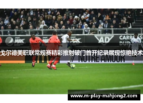 戈尔德美职联常规赛精彩推射破门首开纪录展现惊艳技术 戈尔德美职联常规赛精彩推射破门首开纪录展现惊艳技术