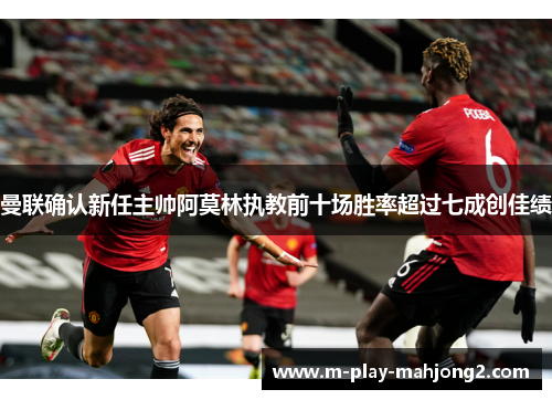 曼联确认新任主帅阿莫林执教前十场胜率超过七成创佳绩 曼联确认新任主帅阿莫林执教前十场胜率超过七成创佳绩