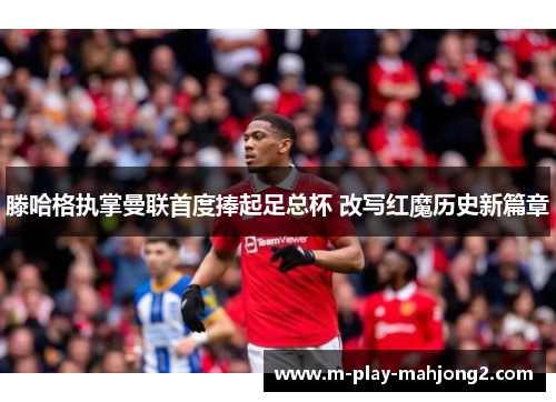 滕哈格执掌曼联首度捧起足总杯 改写红魔历史新篇章 滕哈格执掌曼联首度捧起足总杯 改写红魔历史新篇章