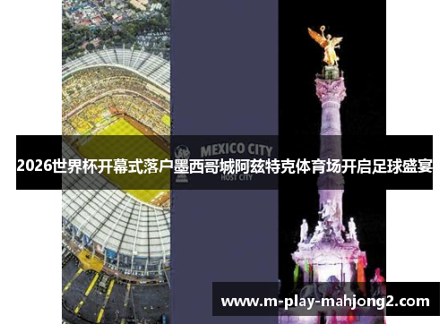 2026世界杯开幕式落户墨西哥城阿兹特克体育场开启足球盛宴 2026世界杯开幕式落户墨西哥城阿兹特克体育场开启足球盛宴