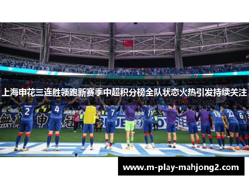 上海申花三连胜领跑新赛季中超积分榜全队状态火热引发持续关注 上海申花三连胜领跑新赛季中超积分榜全队状态火热引发持续关注