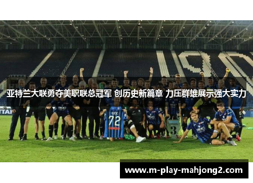 亚特兰大联勇夺美职联总冠军 创历史新篇章 力压群雄展示强大实力