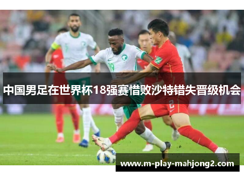 中国男足在世界杯18强赛惜败沙特错失晋级机会