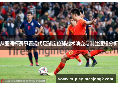 从亚洲杯赛事看现代足球定位球战术演变与制胜逻辑分析 从亚洲杯赛事看现代足球定位球战术演变与制胜逻辑分析