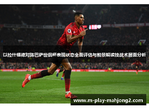 以拉什福德对阵巴萨世俱杯表现状态全面评估与前景解读技战术层面分析