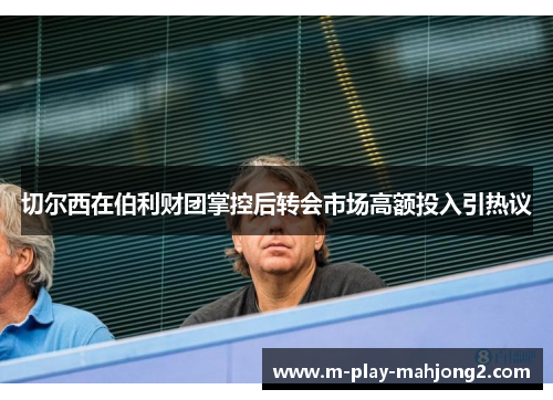 切尔西在伯利财团掌控后转会市场高额投入引热议