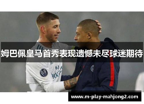 姆巴佩皇马首秀表现遗憾未尽球迷期待