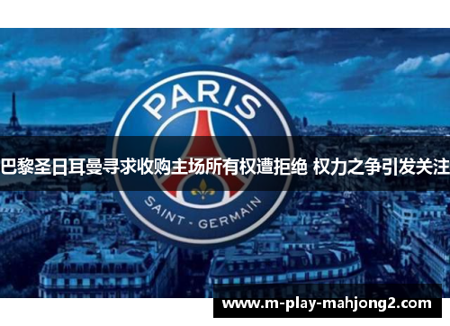 巴黎圣日耳曼寻求收购主场所有权遭拒绝 权力之争引发关注