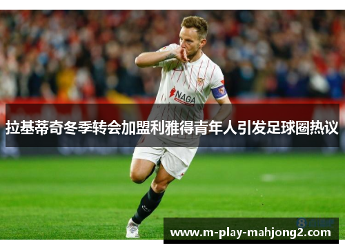 拉基蒂奇冬季转会加盟利雅得青年人引发足球圈热议