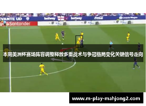 本周美洲杯赛场阵容调整释放多重战术与争冠格局变化关键信号走向