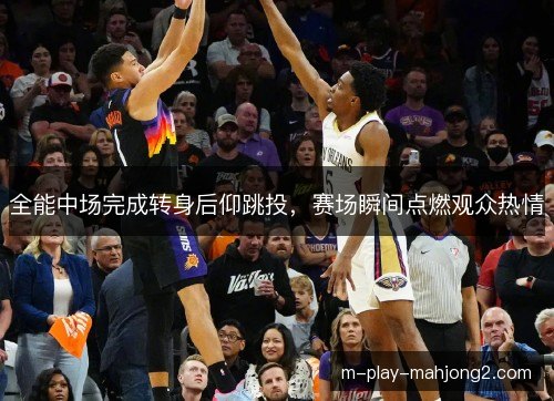 全能中场完成转身后仰跳投,赛场瞬间点燃观众热情 全能中场完成转身后仰跳投,赛场瞬间点燃观众热情