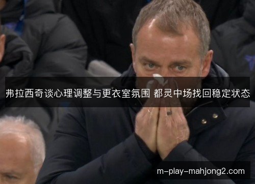 弗拉西奇谈心理调整与更衣室氛围 都灵中场找回稳定状态 弗拉西奇谈心理调整与更衣室氛围 都灵中场找回稳定状态