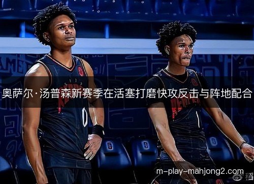 奥萨尔·汤普森新赛季在活塞打磨快攻反击与阵地配合